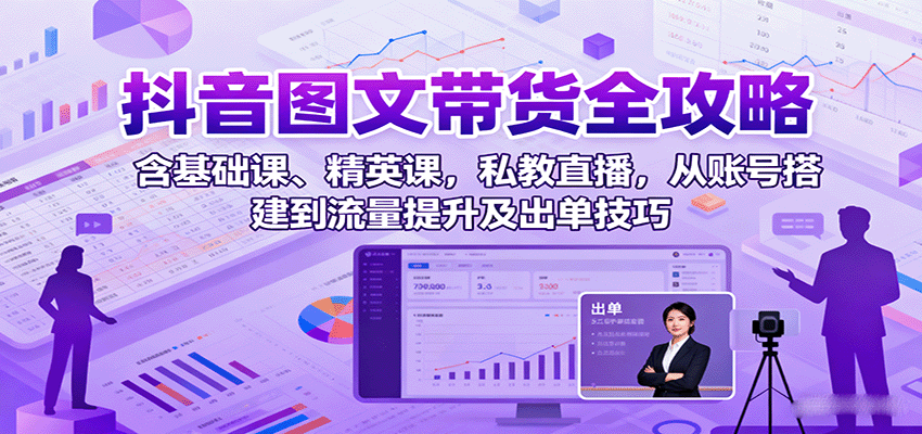 抖音图文带货全攻略：含基础课、精英课，私教直播，从账号搭建到流量提升及出单技巧-鲁班聊项目