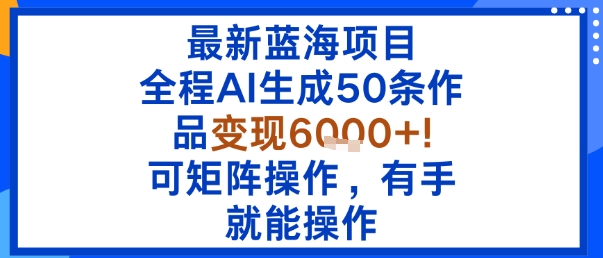 最新蓝海项目：全程AI生成50条作品变现6k+，可矩阵操作，有手就能操作-鲁班聊项目