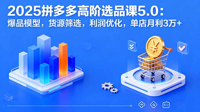 2025拼多多高阶选品课5.0：爆品模型，货源筛选，利润优化，单店月利3万+-鲁班聊项目