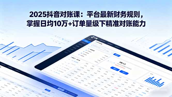 2025抖音 对账课：平台最新财务规则 掌握日均10万+订单量级下精准对账能力-鲁班聊项目