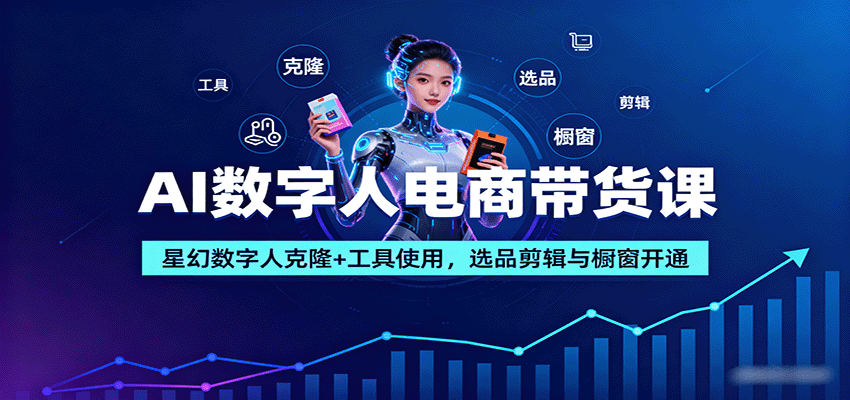 AI数字人电商带货课:星幻数字人克隆+工具使用,选品剪辑与橱窗开通-鲁班聊项目