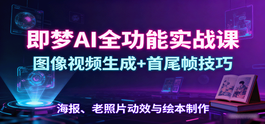 即梦AI全功能实战课：图像视频生成+首尾帧技巧，海报、老照片动效与绘本制作-鲁班聊项目