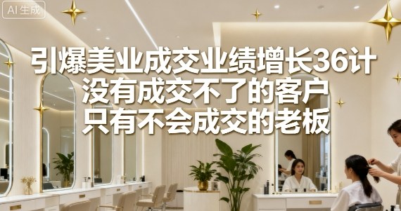 引爆美业成交业绩增长36计,没有成交不了的客户,只有不会成交的老板-鲁班聊项目