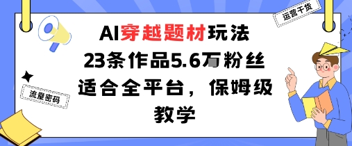 AI穿越题材玩法：23条作品收获5.6W粉丝适合全平台，保姆级教学-鲁班聊项目