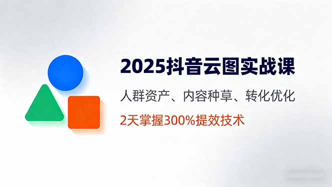 2025抖音云图实战课,人群资产、内容种草、转化优化,2天掌握300%提效技术-鲁班聊项目