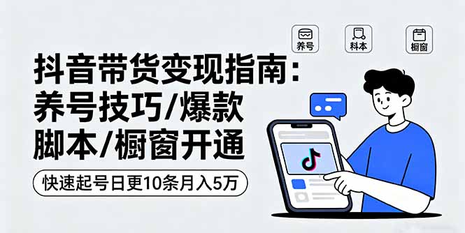 抖音带货变现指南:养号技巧/爆款脚本/橱窗开通,快速起号日更10条月入5万-鲁班聊项目