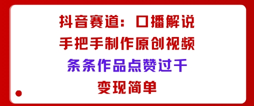 抖音赛道:口播解说,手把手教你制作原创视频,条条作品点赞过千,变现简单-鲁班聊项目