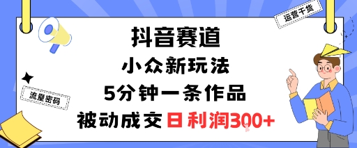 抖音赛道：小众新玩法，5分钟一条作品，被动成交，日利润3张-鲁班聊项目