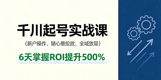 抖音千川起号实战课，新户操作,随心推投放,全域放量，6天掌握ROI提升500%-鲁班聊项目