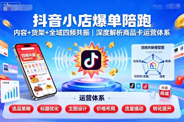 抖音小店爆单陪跑,内容+货架+全域四频共振,深度解析抖音商品卡运营体系-鲁班聊项目