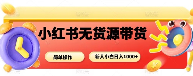 小红书无货源带货项目，简单无脑，新人小白日入多张-鲁班聊项目