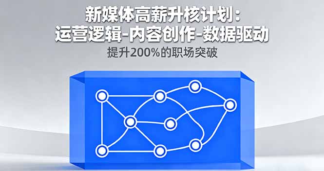 新媒体高薪升核计划:运营逻辑-内容创作-数据驱动,提升200%的职场突破-鲁班聊项目