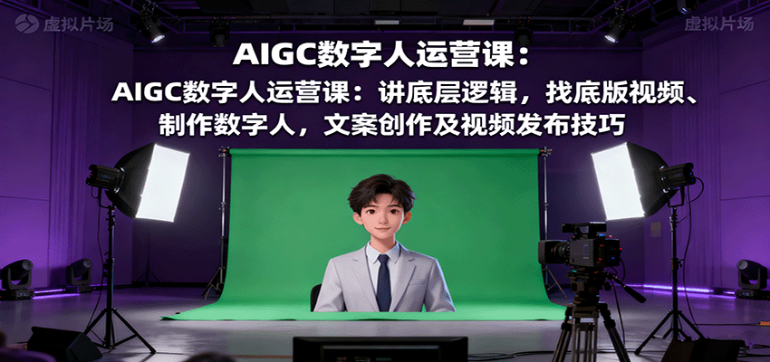 AIGC数字人运营课：讲底层逻辑，找底版视频、制作数字人，文案创作及视频发布技巧-鲁班聊项目