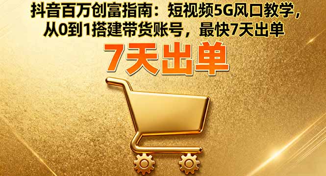 抖音百万创富指南：短视频5G风口教学，从0到1搭建带货账号，最快7天出单-鲁班聊项目