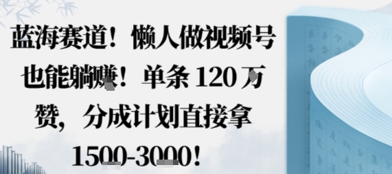 蓝海赛道，懒人做视频号也能躺挣，单条120W赞，分成计划直接拿1.5k，不用拍不用剪-鲁班聊项目