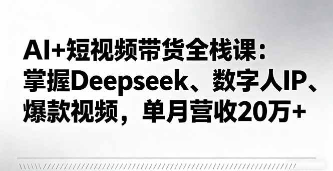 AI+短视频带货全栈课:掌握Deepseek、数字人IP、爆款视频,单月营收20万+-鲁班聊项目