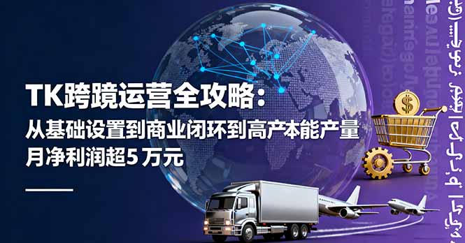 TK跨境运营全攻略:从基础设置到商业闭环到低成本量产,月净利润超5万美元-鲁班聊项目