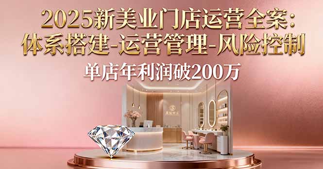 2025新美业门店运营全案：体系搭建-运营管理-风险控制，单店年利润破200万-鲁班聊项目