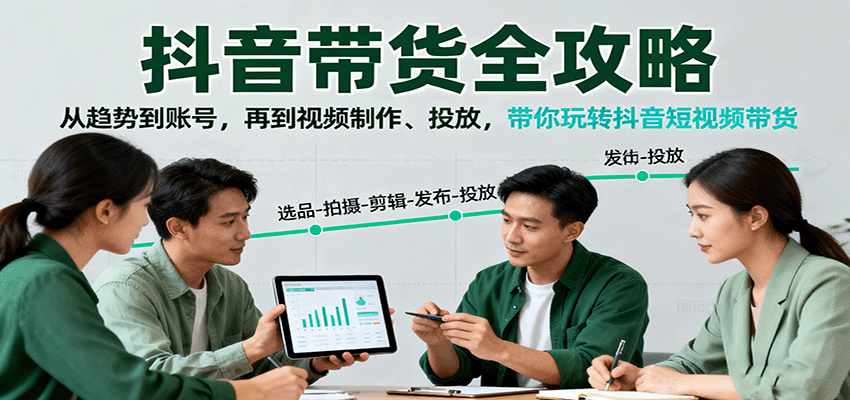 抖音带货全攻略：从趋势到账号，再到视频制作、投放，带你玩转抖音短视频带货-鲁班聊项目