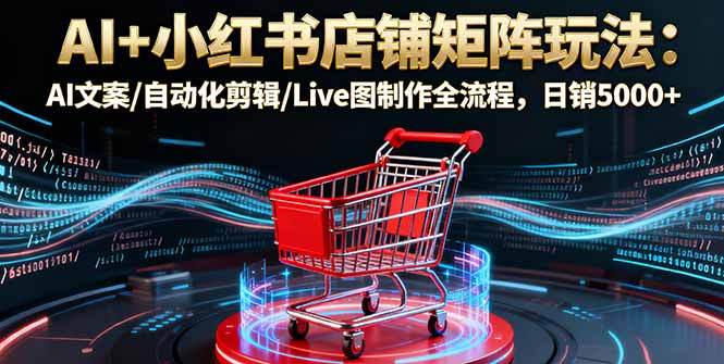 AI+小红书店铺矩阵玩法：AI文案/自动化剪辑/Live图制作全流程，日销5000+-鲁班聊项目