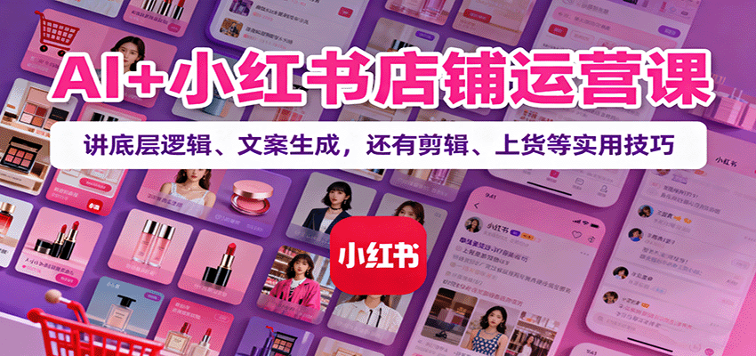 AI+小红书店铺运营课：讲底层逻辑、文案生成，还有剪辑、上货等实用技巧-鲁班聊项目