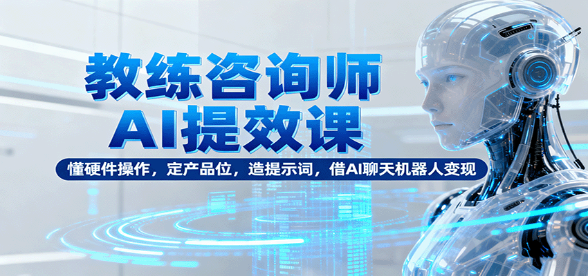 教练咨询师AI提效课：懂硬件操作，定产品位，造提示词，借AI聊天机器人变现-鲁班聊项目
