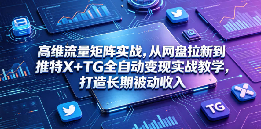 高维流量矩阵实战,从网盘拉新到推特X+TG全自动变现实战教学,打造长期被动收入-鲁班聊项目