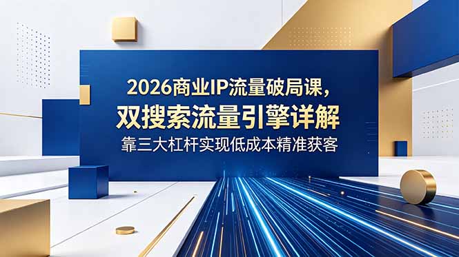 2026商业IP流量破局课,双搜索流量引擎详解,靠三大杠杆实现低成本精准获客-鲁班聊项目