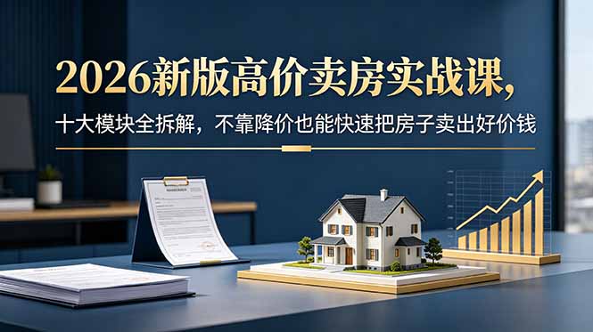 2026新版高价卖房实战课,十大模块全拆解,不靠降价也能快速把房子卖出好价钱-鲁班聊项目