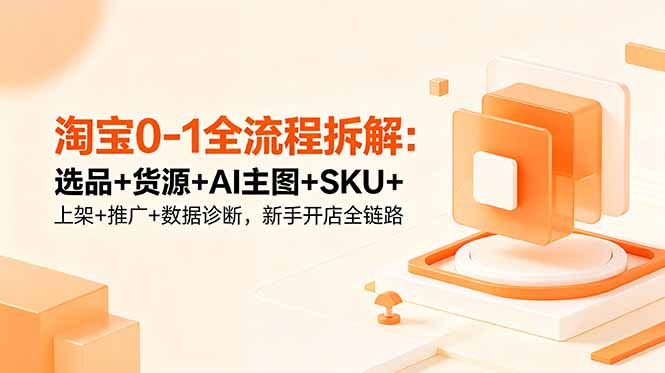 淘宝0-1全流程拆解:选品+货源+AI主图+SKU+上架+推广+数据诊断,新手开店全链路-鲁班聊项目