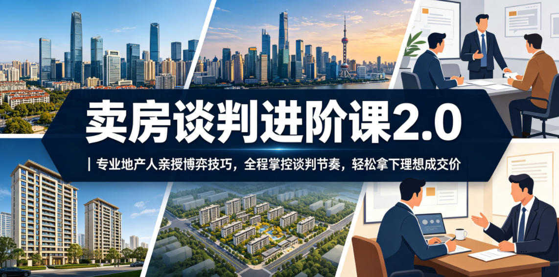 卖房谈判进阶课2.0|专业地产人亲授博弈技巧,全程掌控谈判节奏,轻松拿下理想成交价-鲁班聊项目