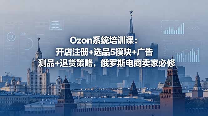 Ozon系统培训课:开店注册+选品5模块+广告测品+退货策略,俄罗斯电商卖家必修-鲁班聊项目