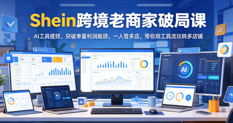 Shein跨境老商家破局课，AI工具提效，突破单量利润瓶颈，一人管多店，带你用工具流玩转多店铺-鲁班聊项目