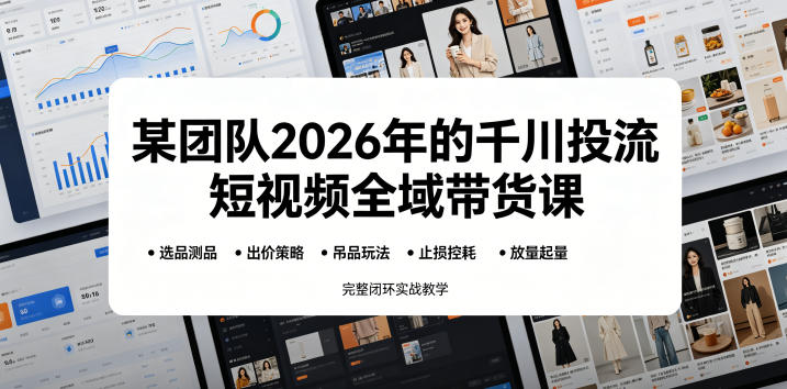 某团队2026年的千川投流短视频全域带货课,从选品测品、吊品玩法、止损控耗到放量起量,完整闭环实战教学-鲁班聊项目