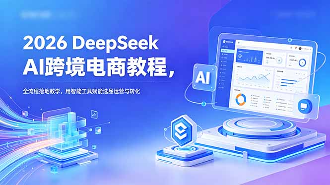 2026 DeepSeek AI跨境电商教程,全流程落地教学,用智能工具赋能选品运营与转化-鲁班聊项目