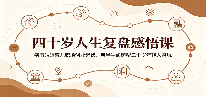 四十岁人生复盘感悟课：亲历婚姻育儿职场创业起伏，用半生阅历帮三十岁年轻人避坑-鲁班聊项目