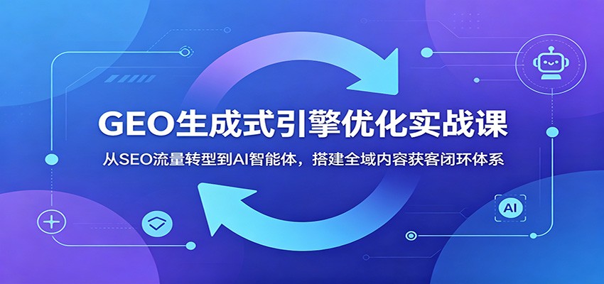 GEO生成式引擎优化实战课：从SEO流量转型到AI智能体，搭建全域内容获客闭环体系-鲁班聊项目