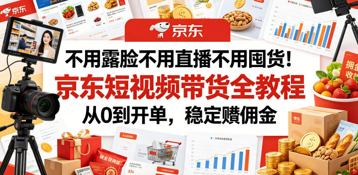 不用露脸不用直播不用囤货！京东短视频带货全教程，从0到开单，稳定賺佣金-鲁班聊项目