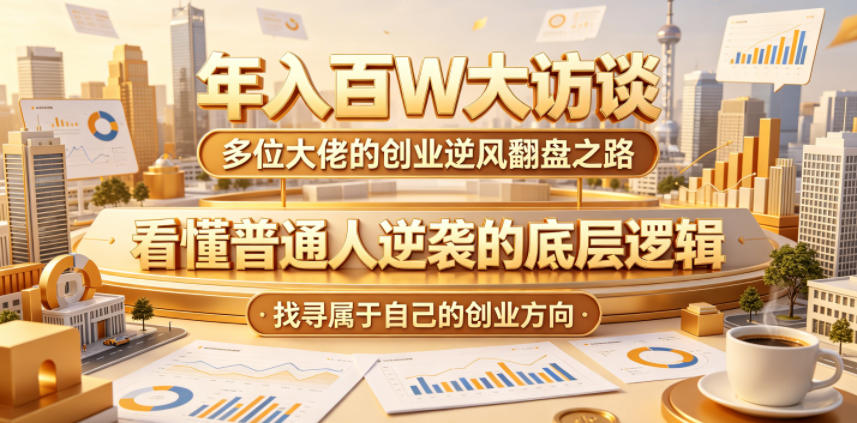 年入百W大访谈，多位大佬的创业逆风翻盘之路，看懂普通人逆袭的底层逻辑，找寻属于自己的创业方向(更新0615)-鲁班聊项目