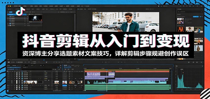 抖音剪辑从入门到变现：资深博主分享选题素材文案技巧，详解剪辑步骤规避创作误区-鲁班聊项目