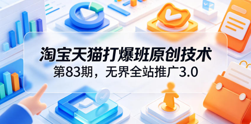 淘宝天猫打爆班原创技术第83期，无界全站推广3.0，实现店铺高投产爆单增收-鲁班聊项目