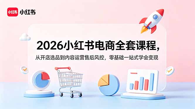2026小红书电商全套课程，从开店选品到内容运营售后风控，零基础一站式学会变现-鲁班聊项目