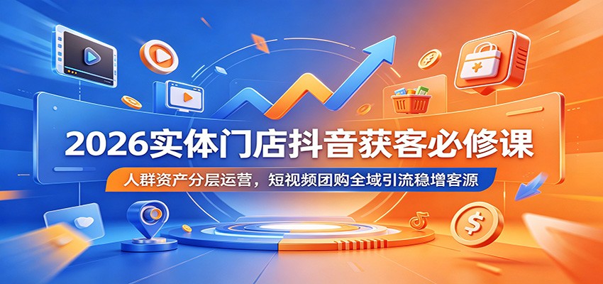 2026实体门店抖音获客必修课：人群资产分层运营，短视频团购全域引流稳增客源-鲁班聊项目